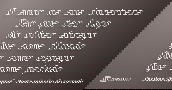 O amor na sua incerteza Tem que ter laço No olhar abraço Que some ilusão Que some espaço Que some paixão... Frase de Luciano Spagnol - Poeta mineiro do cerrado.