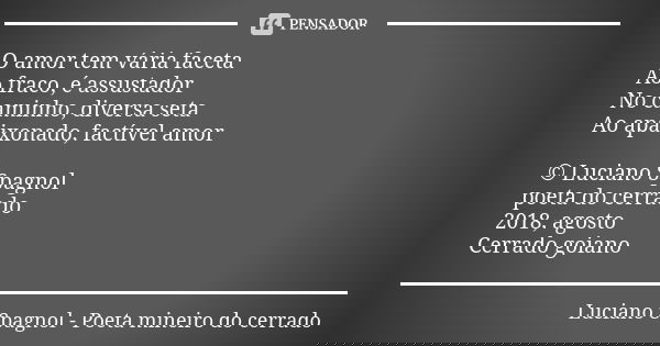 O amor tem vária faceta Ao fraco, é assustador No caminho, diversa seta Ao apaixonado, factível amor © Luciano Spagnol poeta do cerrado 2018, agosto Cerrado goi... Frase de Luciano Spagnol - poeta mineiro do cerrado.