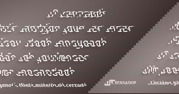 O cerrado Mais antigo que as eras Ficou todo enrugado O chão de quimeras Um poema encantado... Frase de Luciano Spagnol - Poeta mineiro do cerrado.