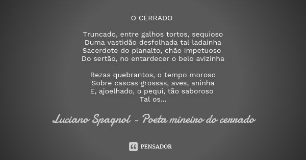 O CERRADO Truncado, entre galhos tortos, sequioso Duma vastidão desfolhada tal ladainha Sacerdote do planalto, chão impetuoso Do sertão, no entardecer o belo av... Frase de Luciano Spagnol - poeta mineiro do cerrado.