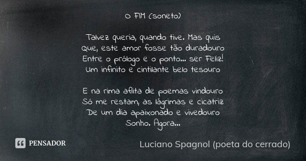 O FIM (soneto) Talvez queria, quando tive. Mas quis Que, este amor fosse tão duradouro Entre o prólogo e o ponto... ser Feliz! Um infinito e cintilante belo tes... Frase de Luciano Spagnol - poeta do cerrado.