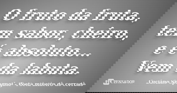 O fruto da fruta, tem sabor, cheiro, e é absoluto... Vem da labuta.... Frase de Luciano Spagnol - Poeta mineiro do cerrado.