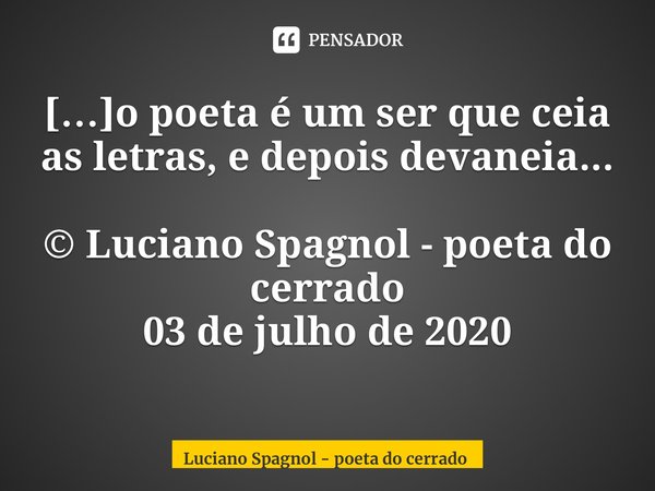 ⁠[…]o poeta é um ser que ceia as letras, e depois devaneia... © Luciano Spagnol - poeta do cerrado 03 de julho de 2020... Frase de Luciano Spagnol - poeta do cerrado.