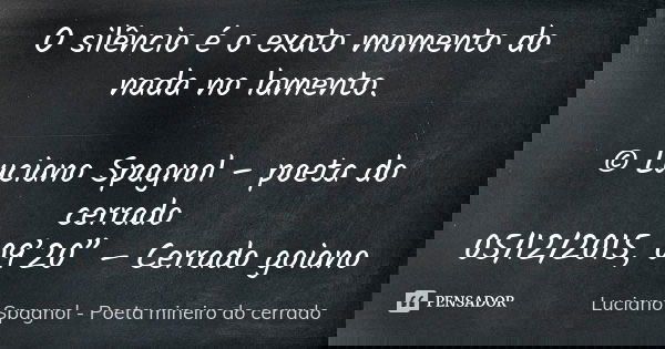O silêncio é o exato momento do nada no lamento. © Luciano Spagnol – poeta do cerrado 05/12/2015, 09’20” – Cerrado goiano... Frase de Luciano Spagnol - poeta mineiro do cerrado.