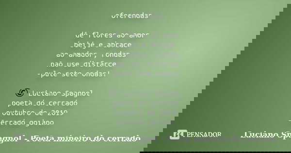 oferendas dê flores ao amor beije e abrace ao amador, rondas não use disfarce -pule sete ondas! © Luciano Spagnol poeta do cerrado outubro de 2019 Cerrado goian... Frase de Luciano Spagnol - poeta mineiro do cerrado.