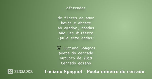 oferendas dê flores ao amor beije e abrace ao amador, rondas não use disfarce -pule sete ondas! © Luciano Spagnol poeta do cerrado outubro de 2019 Cerrado goian... Frase de Luciano Spagnol - poeta mineiro do cerrado.