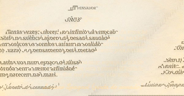 ÔNUS Tantas vezes, chorei, no infinito da emoção
Solto no silêncio áspero da pesada saudade
E em soluços os sonhos caíram na solidão
Tonto, vazio, e o pensament... Frase de Luciano Spagnol - poeta do cerrado.