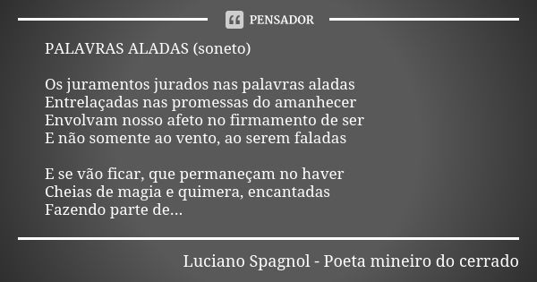 PALAVRAS ALADAS (soneto) Os juramentos jurados nas palavras aladas Entrelaçadas nas promessas do amanhecer Envolvam nosso afeto no firmamento de ser E não somen... Frase de Luciano Spagnol - poeta mineiro do cerrado.