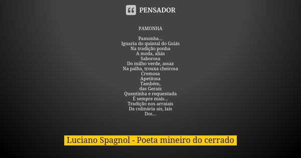 PAMONHA Pamonha... Iguaria do quintal do Goiás Na tradição ponha A moda, aliás Saborosa Do milho verde, assaz Na palha, trouxa cheirosa Cremosa Apetitosa Também... Frase de Luciano Spagnol - poeta mineiro do cerrado.