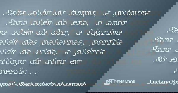 Para além do tempo, a quimera Para além da era, o amor Para além da dor, a lágrima Para além das palavras, porfia Para além da vida, a glória No epílogo da alma... Frase de Luciano Spagnol - Poeta mineiro do cerrado.