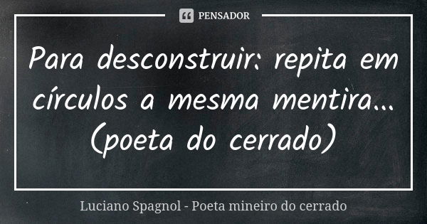 Para desconstruir: repita em círculos a mesma mentira... (poeta do cerrado)... Frase de Luciano Spagnol - poeta mineiro do cerrado.