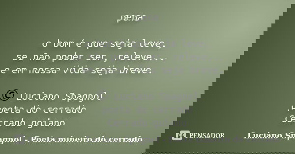pena o bom é que seja leve, se não poder ser, releve... e em nossa vida seja breve. © Luciano Spagnol poeta do cerrado Cerrado goiano... Frase de Luciano Spagnol - poeta mineiro do cerrado.