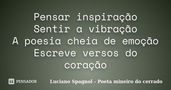 Pensar inspiração Sentir a vibração A poesia cheia de emoção Escreve versos do coração... Frase de Luciano Spagnol - Poeta mineiro do cerrado.