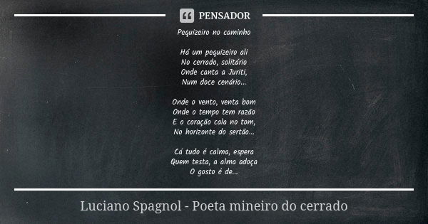 Pequizeiro no caminho Há um pequizeiro ali No cerrado, solitário Onde canta a Juriti, Num doce cenário... Onde o vento, venta bom Onde o tempo tem razão E o cor... Frase de Luciano Spagnol - poeta mineiro do cerrado.