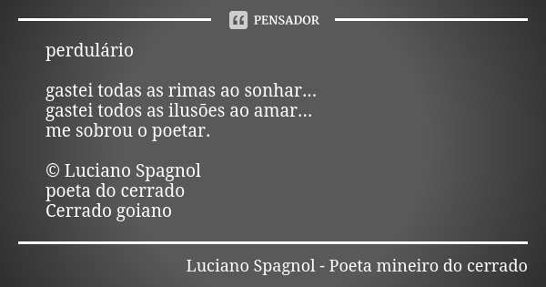 perdulário gastei todas as rimas ao sonhar... gastei todos as ilusões ao amar... me sobrou o poetar. © Luciano Spagnol poeta do cerrado Cerrado goiano... Frase de Luciano Spagnol - poeta mineiro do cerrado.
