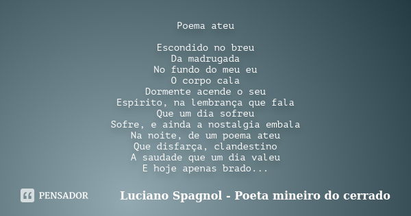 Poema ateu Escondido no breu Da madrugada No fundo do meu eu O corpo cala Dormente acende o seu Espírito, na lembrança que fala Que um dia sofreu Sofre, e ainda... Frase de Luciano Spagnol - Poeta mineiro do cerrado.