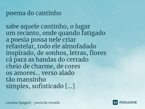 ⁠poema do cantinho sabe aquele cantinho, o lugar
um recanto, onde quando fatigado
a poesia possa nele criar
refastelar, todo ele almofadado
inspirado, de sonhos... Frase de Luciano Spagnol - poeta do cerrado.