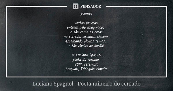 poemas certos poemas entram pela imaginação e são como as emas no cerrado. ciscam... ciscam espalhando alguns temas... e tão cheios de ilusão! © Luciano Spagnol... Frase de Luciano Spagnol - poeta mineiro do cerrado.