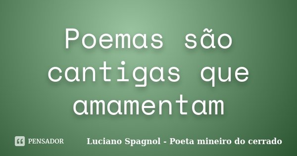 Poemas são cantigas que amamentam... Frase de Luciano Spagnol - Poeta mineiro do cerrado.