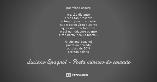 poeminha escuro era tão distante a vida tão presente o tempo passou volante que o berço virou ausente agora um breu tão forte o sol no horizonte poente e tão pe... Frase de Luciano Spagnol - poeta mineiro do cerrado.