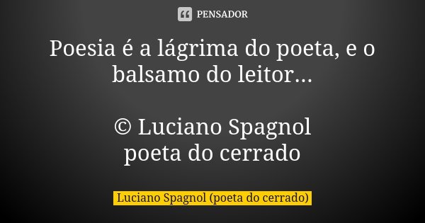 Poesia é a lágrima do poeta, e o balsamo do leitor... © Luciano Spagnol poeta do cerrado... Frase de Luciano Spagnol - poeta do cerrado.