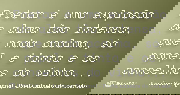 Poetar é uma explosão de alma tão intensa, que nada acalma, só papel e tinta e os conselhos do vinho...... Frase de Luciano Spagnol - Poeta mineiro do cerrado.