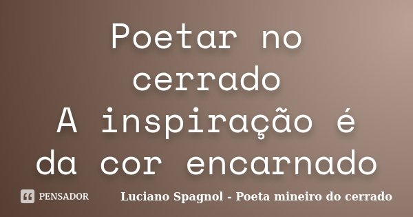 Poetar no cerrado A inspiração é da cor encarnado... Frase de Luciano Spagnol - Poeta mineiro do cerrado.