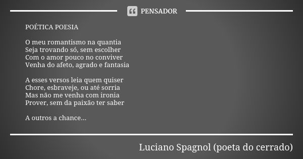 POÉTICA POESIA O meu romantismo na quantia Seja trovando só, sem escolher Com o amor pouco no conviver Venha do afeto, agrado e fantasia A esses versos leia que... Frase de Luciano Spagnol - poeta do cerrado.