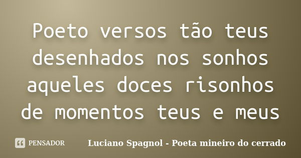 Poeto versos tão teus desenhados nos sonhos aqueles doces risonhos de momentos teus e meus... Frase de Luciano Spagnol - Poeta mineiro do cerrado.