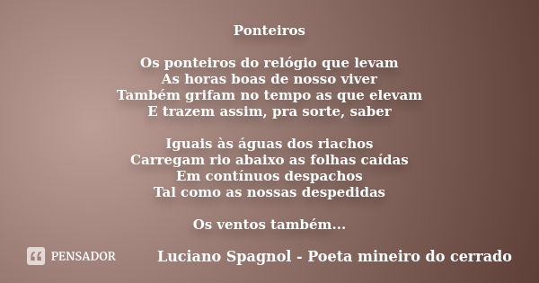 Ponteiros Os ponteiros do relógio que levam As horas boas de nosso viver Também grifam no tempo as que elevam E trazem assim, pra sorte, saber Iguais às águas d... Frase de Luciano Spagnol - poeta mineiro do cerrado.