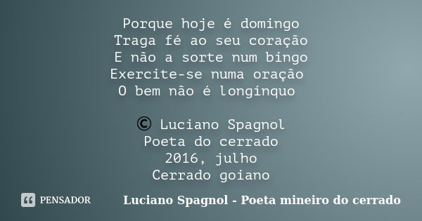 Porque hoje é domingo Traga fé ao seu coração E não a sorte num bingo Exercite-se numa oração O bem não é longínquo © Luciano Spagnol Poeta do cerrado 2016, jul... Frase de Luciano Spagnol - poeta mineiro do cerrado.