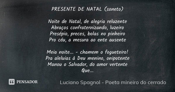 PRESENTE DE NATAL (soneto) Noite de Natal, de alegria reluzente Abraços confraternizando, luzeiro Presépio, preces, bolas no pinheiro Pro céu, a mesura ao ente ... Frase de Luciano Spagnol - poeta mineiro do cerrado.