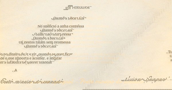 Quando a Boca Cala No silêncio a alma confessa Quando a boca cala O olhar não tem pressa Quando a boca cala Os gestos falam sem promessa Quando a boca cala Tudo... Frase de Luciano Spagnol - poeta mineiro do cerrado.