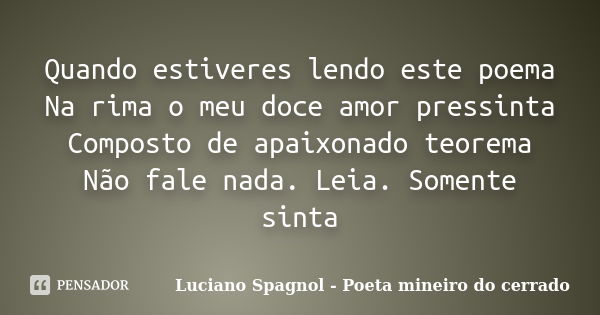 Quando estiveres lendo este poema Na rima o meu doce amor pressinta Composto de apaixonado teorema Não fale nada. Leia. Somente sinta... Frase de Luciano Spagnol - Poeta mineiro do cerrado.