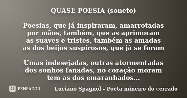 QUASE POESIA (soneto) Poesias, que já inspiraram, amarrotadas por mãos, também, que as aprimoram as suaves e tristes, também as amadas as dos beijos suspirosos,... Frase de Luciano Spagnol - poeta mineiro do cerrado.