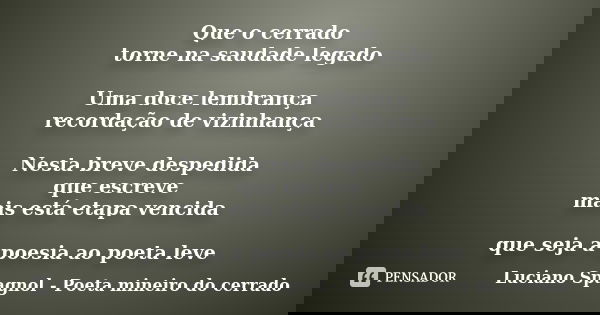 Que o cerrado torne na saudade legado Uma doce lembrança recordação de vizinhança Nesta breve despedida que escreve mais está etapa vencida que seja a poesia ao... Frase de Luciano Spagnol - Poeta mineiro do cerrado.