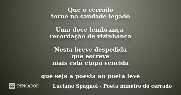 Que o cerrado torne na saudade legado Uma doce lembrança recordação de vizinhança Nesta breve despedida que escreve mais está etapa vencida que seja a poesia ao... Frase de Luciano Spagnol - Poeta mineiro do cerrado.