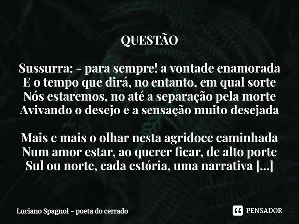 ⁠QUESTÃO Sussurra: - para sempre! a vontade enamorada
E o tempo que dirá, no entanto, em qual sorte
Nós estaremos, no até a separação pela morte
Avivando o dese... Frase de Luciano Spagnol - poeta do cerrado.