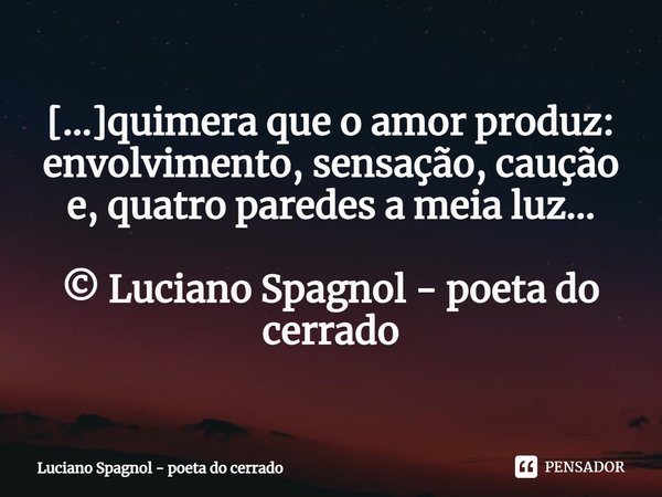 ⁠[...]quimera que o amor produz: envolvimento, sensação, caução e, quatro paredes a meia luz... © Luciano Spagnol - poeta do cerrado... Frase de Luciano Spagnol - poeta do cerrado.