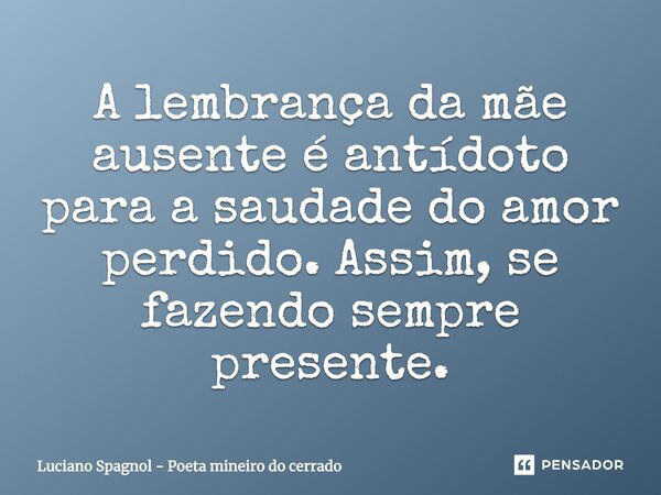 A lembrança da mãe ausente é antídoto para a saudade do amor perdido. Assim, se fazendo sempre presente.... Frase de Luciano Spagnol - Poeta mineiro do cerrado.