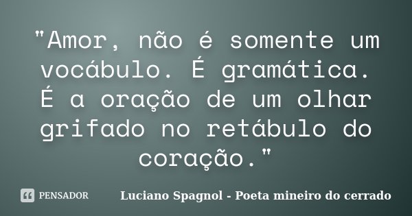 "Amor, não é somente um vocábulo. É gramática. É a oração de um olhar grifado no retábulo do coração."... Frase de Luciano Spagnol - Poeta mineiro do cerrado.