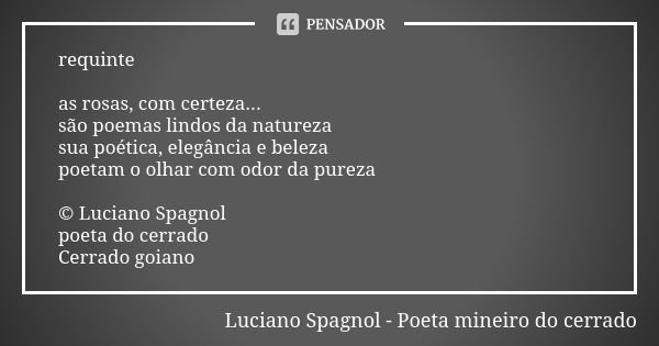 requinte as rosas, com certeza... são poemas lindos da natureza sua poética, elegância e beleza poetam o olhar com odor da pureza © Luciano Spagnol poeta do cer... Frase de Luciano Spagnol - poeta mineiro do cerrado.