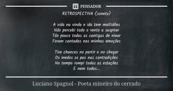 RETROSPECTIVA (soneto) A vida na vinda e ida tem multidões Não percebi todo o vento a suspirar Tão pouco todas as cantigas de ninar Foram cantadas nas minhas em... Frase de Luciano Spagnol - poeta mineiro do cerrado.