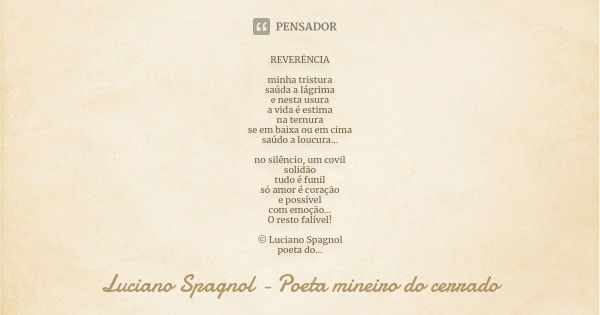 REVERÊNCIA minha tristura saúda a lágrima e nesta usura a vida é estima na ternura se em baixa ou em cima saúdo a loucura... no silêncio, um covil solidão tudo ... Frase de Luciano Spagnol - poeta mineiro do cerrado.