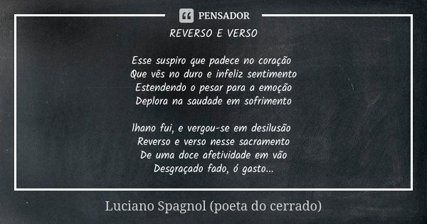 ⁠REVERSO E VERSO Esse suspiro que padece no coração
Que vês no duro e infeliz sentimento
Estendendo o pesar para a emoção
Deplora na saudade em sofrimento lhano... Frase de Luciano Spagnol - poeta do cerrado.