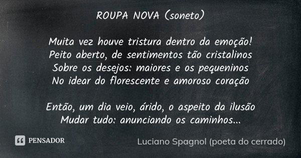 ROUPA NOVA (soneto) Muita vez houve tristura dentro da emoção! Peito aberto, de sentimentos tão cristalinos Sobre os desejos: maiores e os pequeninos No idear d... Frase de Luciano Spagnol - poeta do cerrado.