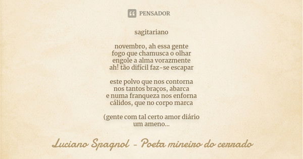 sagitariano novembro, ah essa gente fogo que chamusca o olhar engole a alma vorazmente ah! tão difícil faz-se escapar este polvo que nos contorna nos tantos bra... Frase de Luciano Spagnol - poeta mineiro do cerrado.