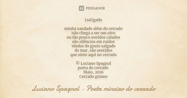 (sal)gado minha saudade além do cerrado não chega a ser um uivo ou tão pouco ouvidos calados são silêncios em ruídos vindos do gosto salgado do mar, são sentido... Frase de Luciano Spagnol - poeta mineiro do cerrado.