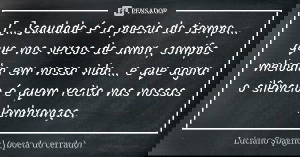 [...]saudade é a poesia do tempo... que nos versos de amor, compôs melodia em nossa vida... e que agora o silêncio é quem recita nas nossas lembranças.... Frase de Luciano Spagnol - poeta do cerrado.