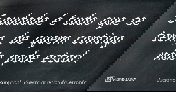 Saudade é tudo que se tem, de quem contigo não pode estar!... Frase de Luciano Spagnol - poeta mineiro do cerrado.